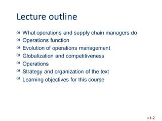 Lecture outline







What operations and supply chain managers
Operations function
Evolution of operations management
Globalization and competitiveness
Operations
Strategy and organization of the text
do
Learning objectives for this course
1-2
 