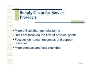 Supply Chain for Service
• More difficult than manufacturing
• Does not focus on the flow of physical goods
• Focuses on human resources and support
services
• More compact and less extended
10-514
Supply Chain for Servi
Providers
 