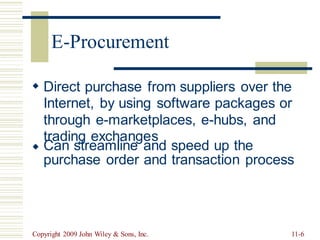 Direct purchase from suppliers over the
Internet, by using software packages or
through e-marketplaces, e-hubs, and
trading exchanges

Can streamline
purchase order
and
and
speed up the
transaction process

Copyright 2009 John Wiley & Sons, Inc. 11-6
E-Procurement
 