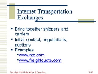 Internet Transportation
Exchanges
▪ Bring together shippers and
carriers
Initial contact, negotiations,
auctions
Examples
▪www.nte.com
▪www.freightquote.com
▪
▪
Copyright 2009 John Wiley & Sons, Inc. 11-18
Internet Transportati
 