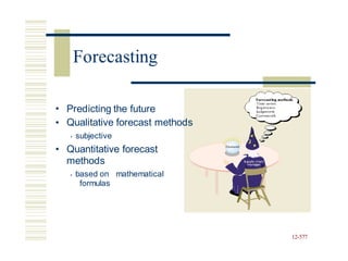 •
•
Predicting the future
Qualitative forecast methods
• subjective
Quantitative forecast
methods
•
• based on
formulas
mathematical
12-577
Forecasting
 