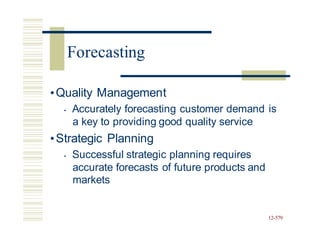 •Quality Management
• Accurately forecasting customer demand
a key to providing good quality service
is
•Strategic Planning
• Successful strategic planning requires
accurate forecasts of future products and
markets
12-579
Forecasting
 