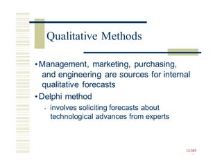 •Management, marketing, purchasing,
and engineering are sources for internal
qualitative forecasts
•Delphi method
• involves soliciting forecasts about
technological advances from experts
12-585
Qualitative Methods
 