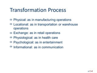 Transformation Process


Physical: as in manufacturing operations
Locational: as in transportation or warehouse
operations
Exchange: as in retail operations
Physiological: as in health care
Psychological: as in entertainment



 Informational: as in communication
1-4
 