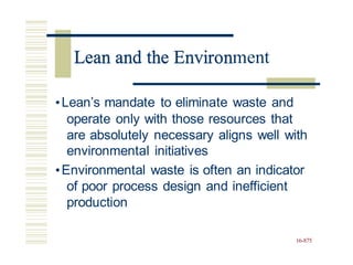 Lean and the Environment
•Lean’s mandate to eliminate waste and
operate only with those resources that
are absolutely necessary aligns well with
environmental initiatives
•Environmental waste is often an indicator
of poor process design and inefficient
production
16-875
Lean and the Environ
 
