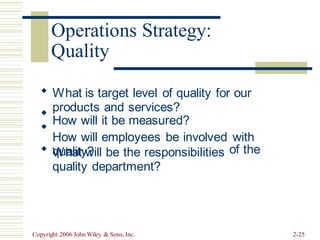 Quality
What is target level of quality for our
products and services?
How will it be measured?
How will employees be involved with
quality?



 What will be the responsibilities
quality department?
of the
Copyright 2006 John Wiley & Sons, Inc. 2-25
Operations Strategy:
 