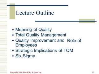 Meaning of Quality
Total Quality Management
Quality Improvement and
Employees


 Role of
Strategic Implications
Six Sigma
of TQM


Copyright 2006 John Wiley & Sons, Inc. 3-2
Lecture Outline
 
