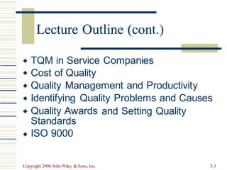Lecture Outline (cont.)
TQM in Service Companies
Cost of Quality
Quality Management and Productivity
Identifying Quality Problems and Causes




 Quality Awards
Standards
ISO 9000
and Setting Quality

Copyright 2006 John Wiley & Sons, Inc. 3-3
Lecture Outline (con
 