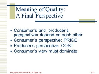 A Final Perspective
Consumer’s and producer’s
▪
perspectives depend on each other
Consumer’s perspective: PRICE
Producer’s perspective: COST
Consumer’s view must dominate
▪
▪
▪
Copyright 2006 John Wiley & Sons, Inc. 3-13
Meaning of Quality:
 