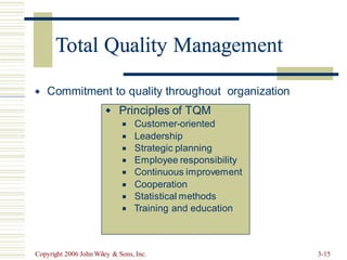 Total Quality Management
Commitment to quality throughout organization

Copyright 2006 John Wiley & Sons, Inc. 3-15
 Principles of TQM
◼ Customer-oriented
◼ Leadership
◼ Strategic planning
◼ Employee responsibility
◼ Continuous improvement
◼ Cooperation
◼ Statistical methods
◼ Training and education
Total Quality Manag
 