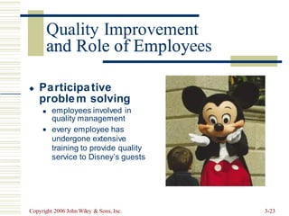 and Role of Employees
Participative
problem solving

employees involved in
quality management
every employee has
undergone extensive
training to provide quality
service to Disney’s guests
◼
◼
Copyright 2006 John Wiley & Sons, Inc. 3-23
Quality Improvement
and Role of Employ
 