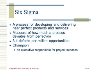 A process for developing and delivering
near perfect products and services
Measure of how much a process
deviates from perfection
3.4 defects per million opportunities
Champion




an executive responsible for project success
◼
Copyright 2006 John Wiley & Sons, Inc. 3-26
Six Sigma
 