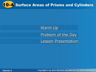 10-4 Surface Area of Prisms and Cylinders10-4
Course 2
Warm UpWarm Up
Problem of the DayProblem of the Day
Lesson PresentationLesson Presentation
Surface Areas of Prisms and Cylinders
 