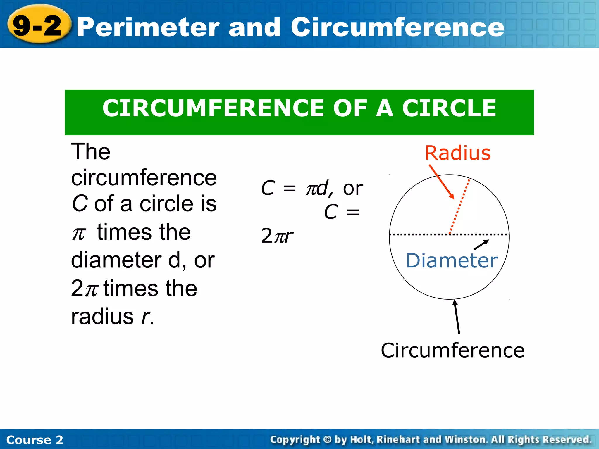Course 2
9-2 Perimeter and Circumference
Radius
Diameter
Circumference
C = πd, or
C =
2πr
CIRCUMFERENCE OF A CIRCLE
The
circumference
C of a circle is
π times the
diameter d, or
2π times the
radius r.
 