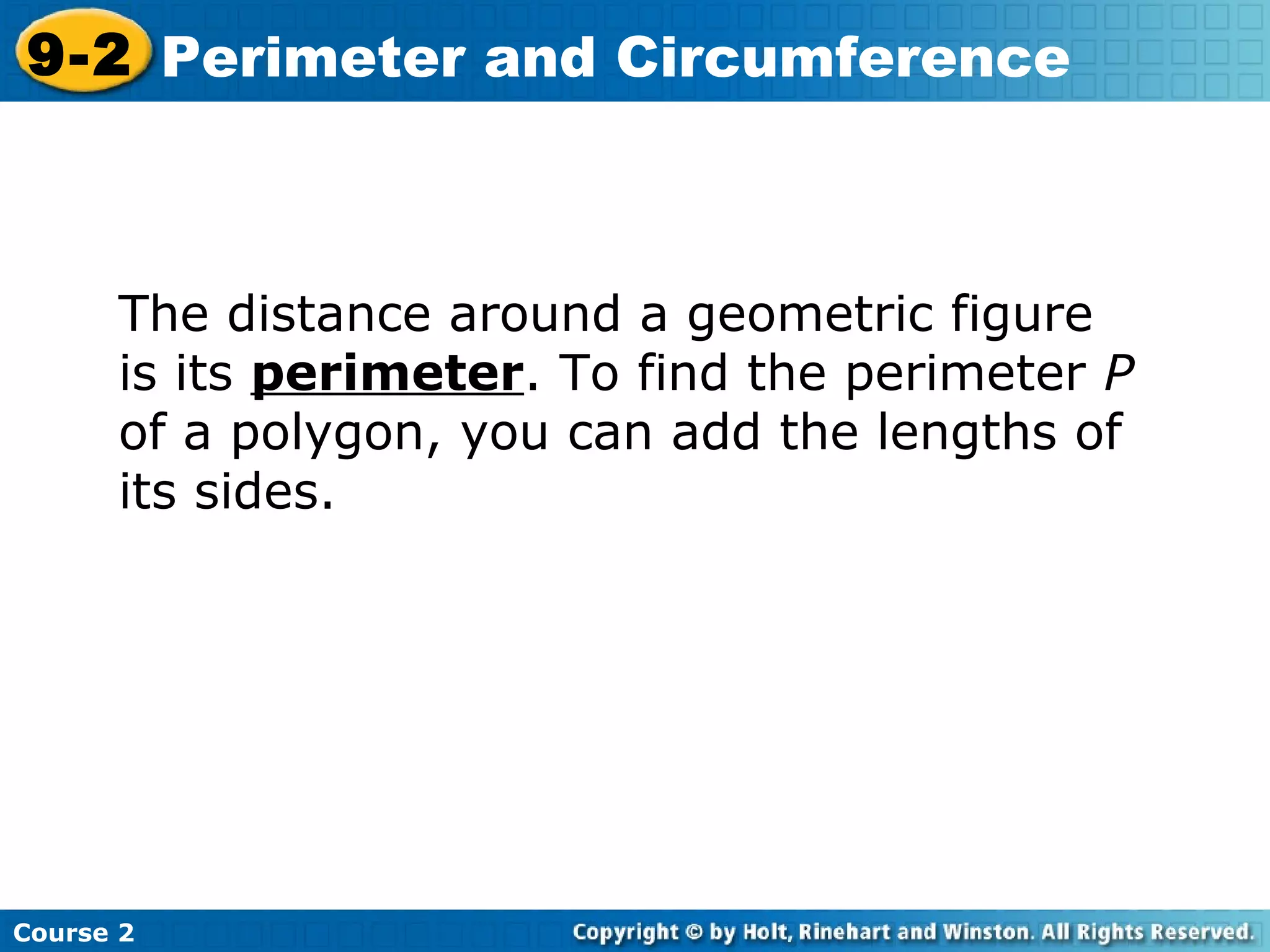Course 2
9-2 Perimeter and Circumference
The distance around a geometric figure
is its perimeter. To find the perimeter P
of a polygon, you can add the lengths of
its sides.
 