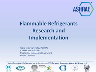 Latest Technology in Refrigeration and Air Conditioning - XVII European Conference Milano, 9 - 10 June 2017
Flammable Refrigerants
Research and
Implementation
Walid Chakroun, Fellow ASHRAE
ASHRAE Vice President
Mechanical Engineering Department
Kuwait University
 
