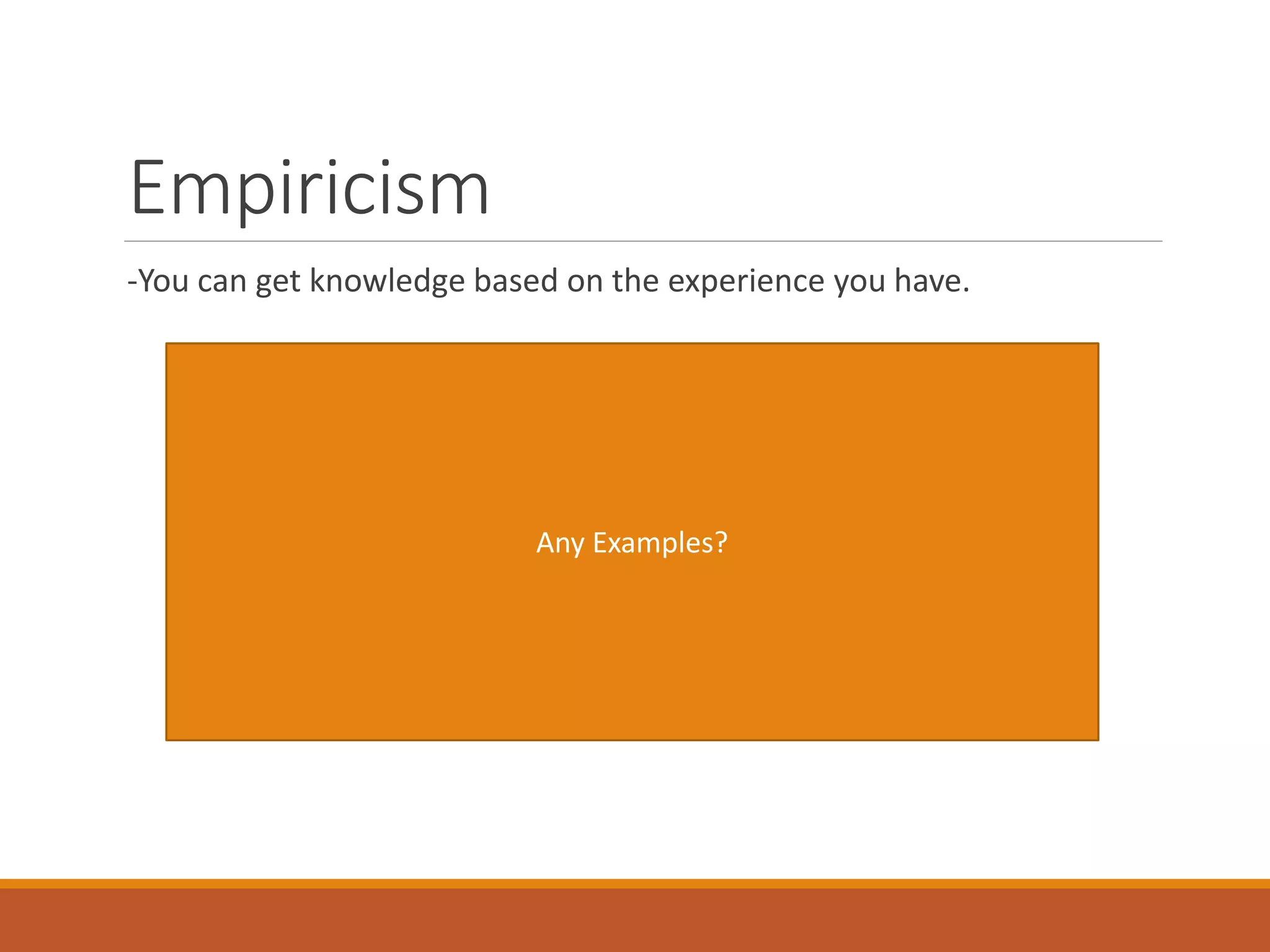 Empiricism
-You can get knowledge based on the experience you have.
Any Examples?
 