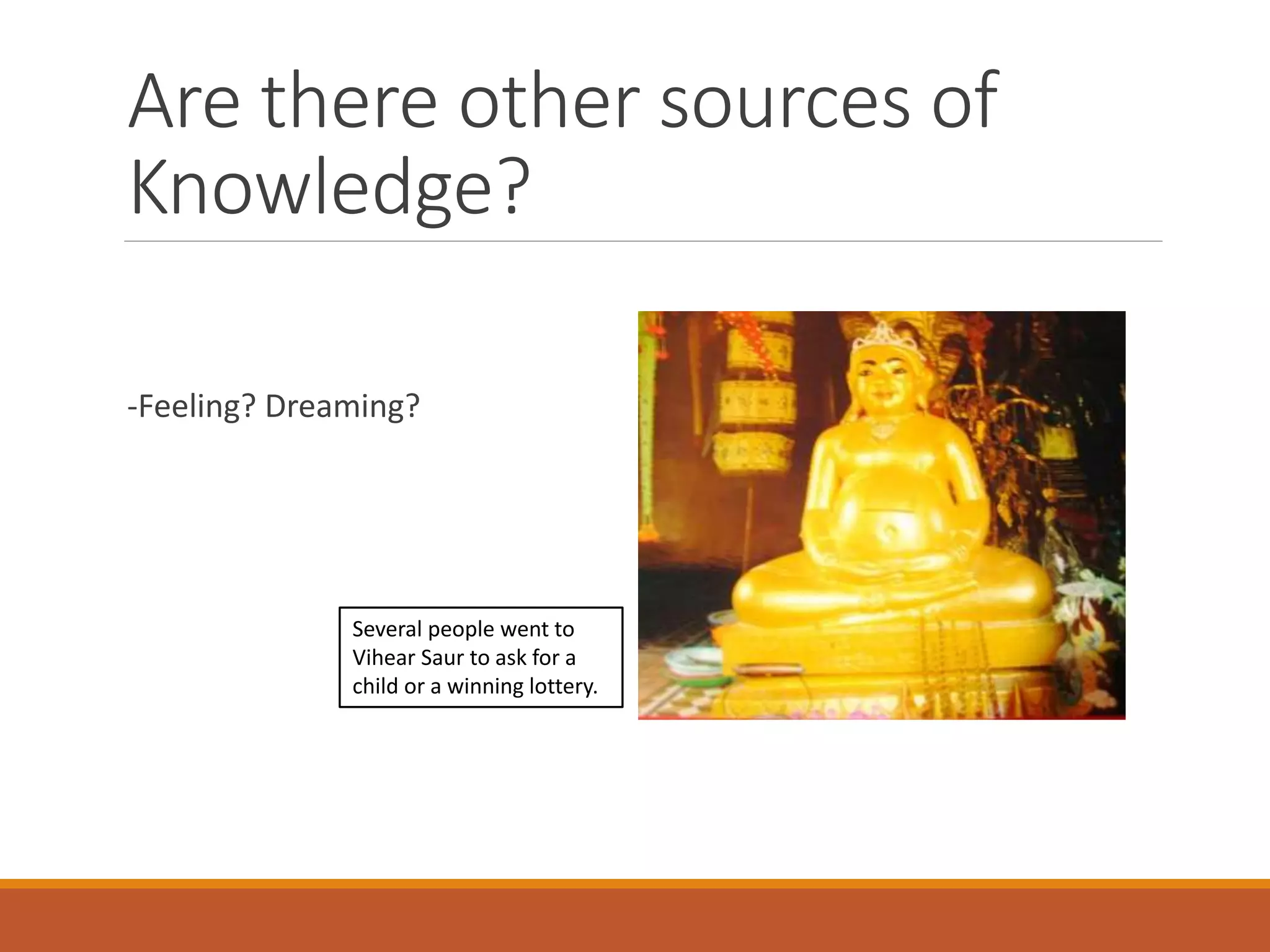 Are there other sources of
Knowledge?
-Feeling? Dreaming?
Several people went to
Vihear Saur to ask for a
child or a winning lottery.
 