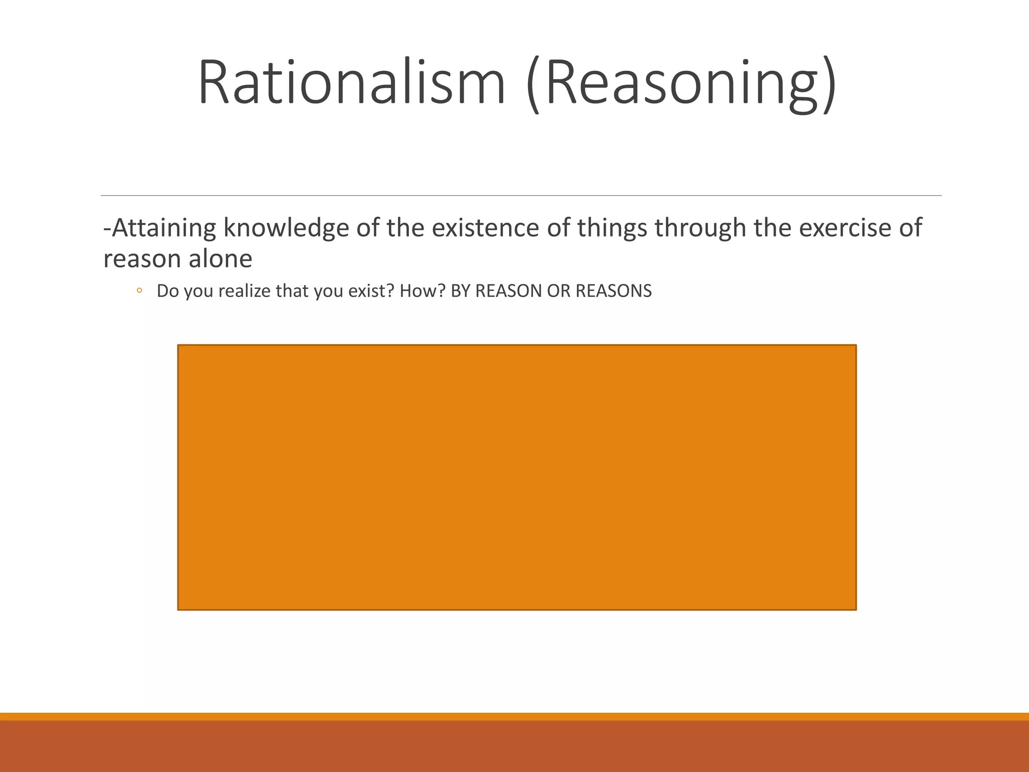 Rationalism (Reasoning)
-Attaining knowledge of the existence of things through the exercise of
reason alone
◦ Do you realize that you exist? How? BY REASON OR REASONS
 