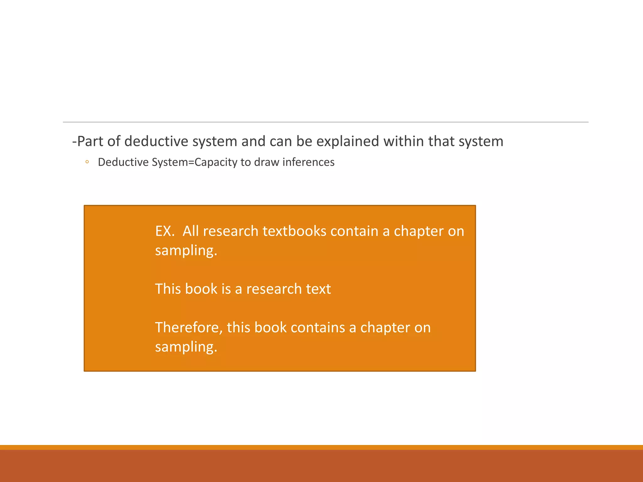 -Part of deductive system and can be explained within that system
◦ Deductive System=Capacity to draw inferences
EX. All research textbooks contain a chapter on
sampling.
This book is a research text
Therefore, this book contains a chapter on
sampling.
 