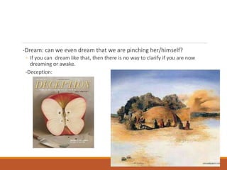 -Dream: can we even dream that we are pinching her/himself?
◦ If you can dream like that, then there is no way to clarify if you are now
dreaming or awake.
-Deception:
 