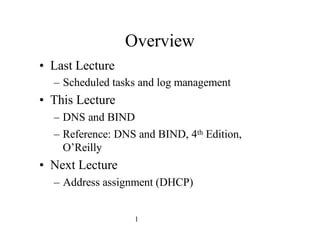 Overview
• Last Lecture
– Scheduled tasks and log management
• This Lecture
– DNS and BIND
– Reference: DNS and BIND, 4th Edition,
O’Reilly
• Next Lecture
– Address assignment (DHCP)
1
 