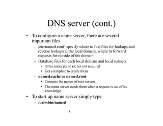 8
DNS server (cont.)
• To configure a name server, there are several
important files
– /etc/named.conf: specify where to f...