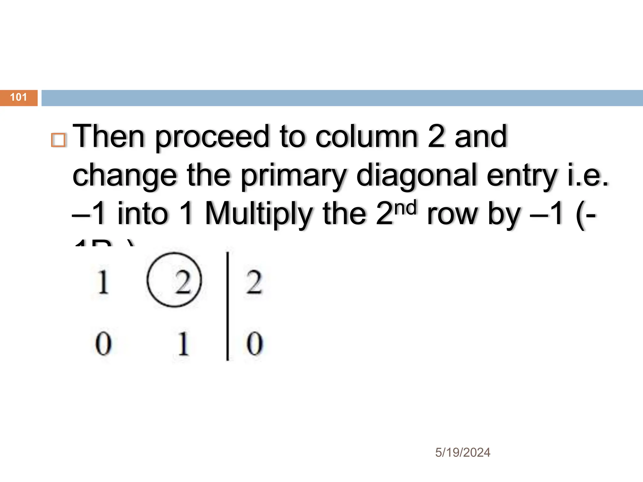  Then proceed to column 2 and
change the primary diagonal entry i.e.
–1 into 1 Multiply the 2nd row by –1 (-
1R2)
101
5/19/2024
 