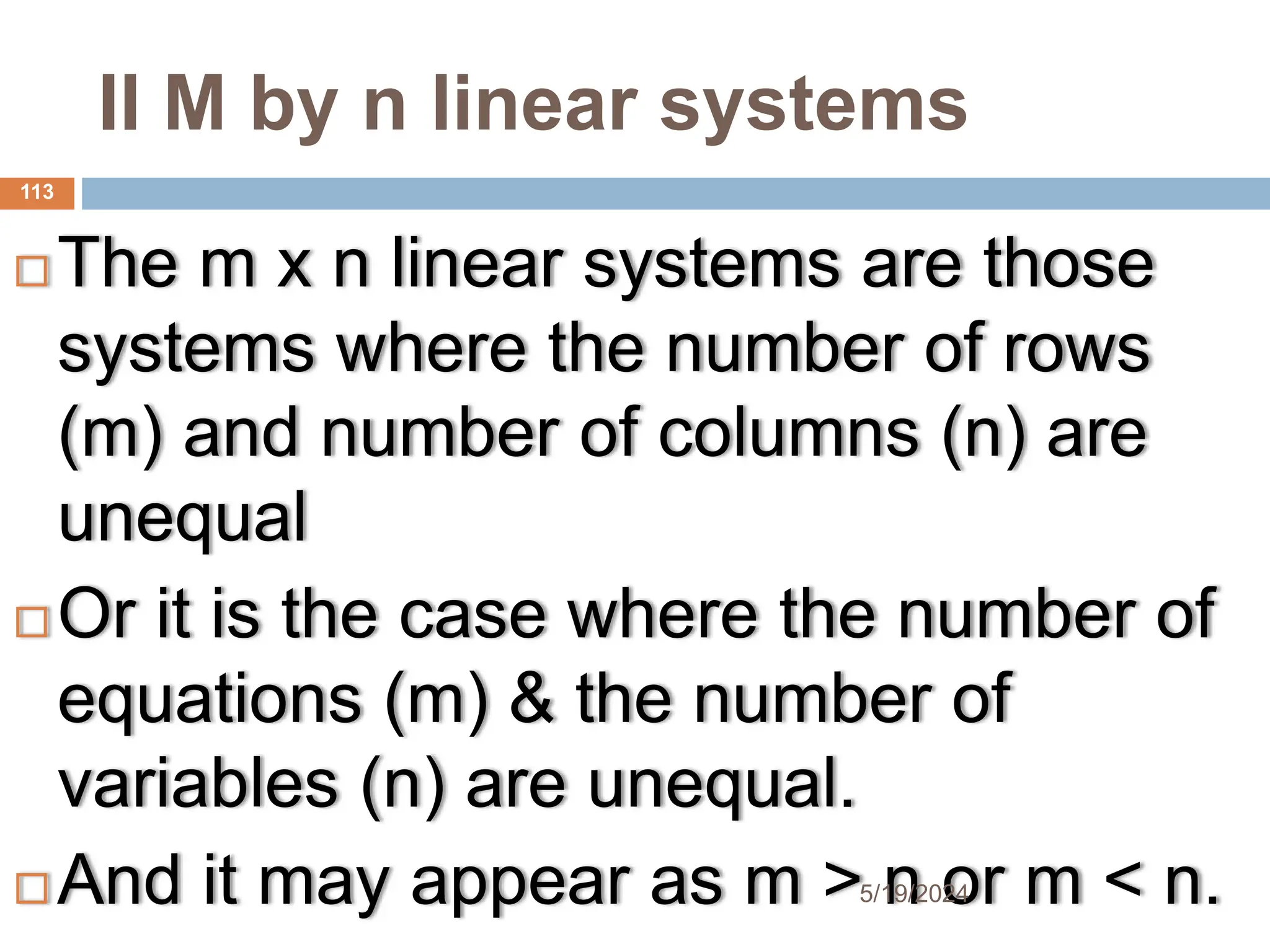 II M by n linear systems
 The m x n linear systems are those
systems where the number of rows
(m) and number of columns (n) are
unequal
 Or it is the case where the number of
equations (m) & the number of
variables (n) are unequal.
 And it may appear as m > n or m < n.
113
5/19/2024
 