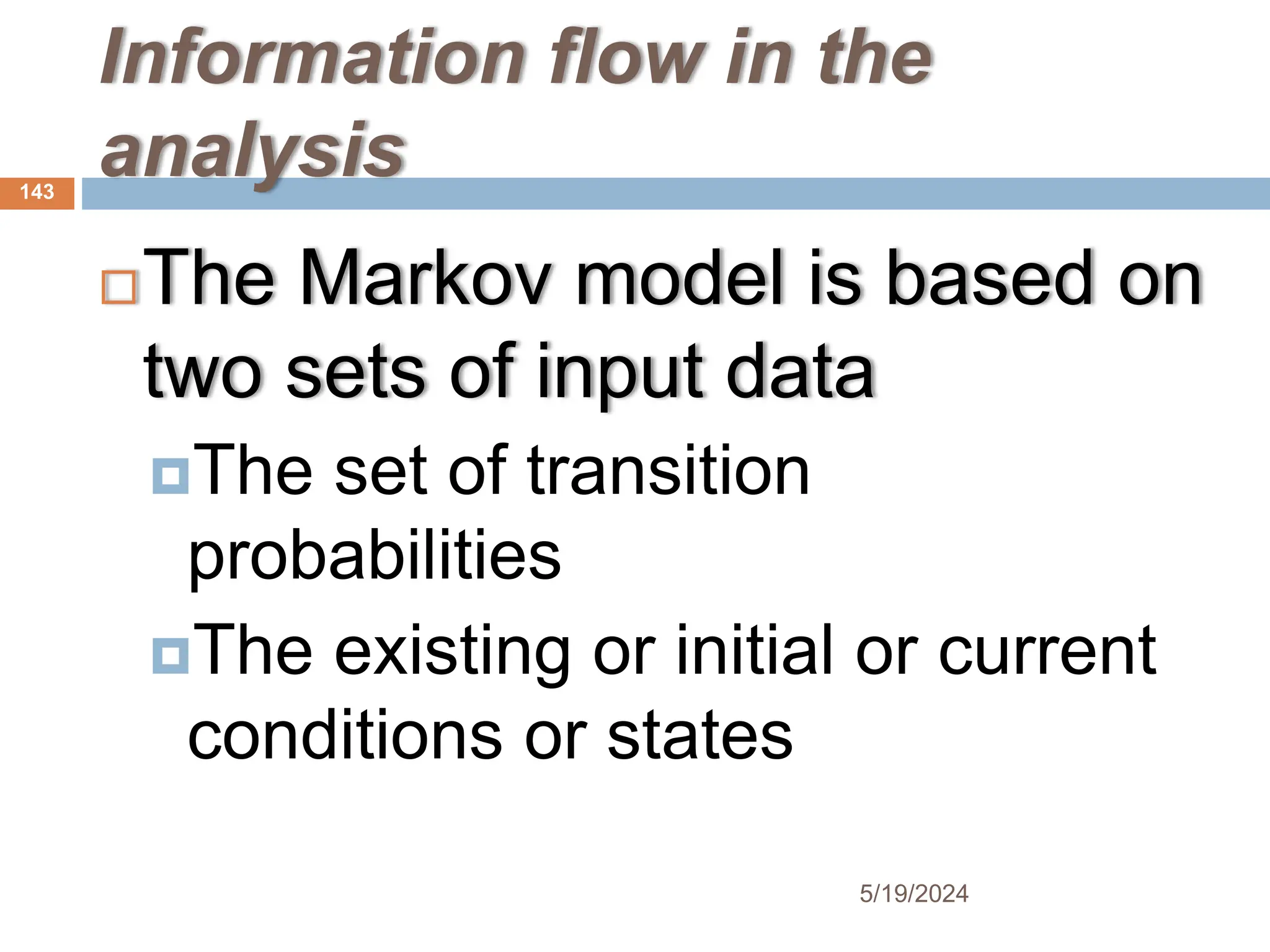 Information flow in the
analysis
The Markov model is based on
two sets of input data
The set of transition
probabilities
The existing or initial or current
conditions or states
143
5/19/2024
 