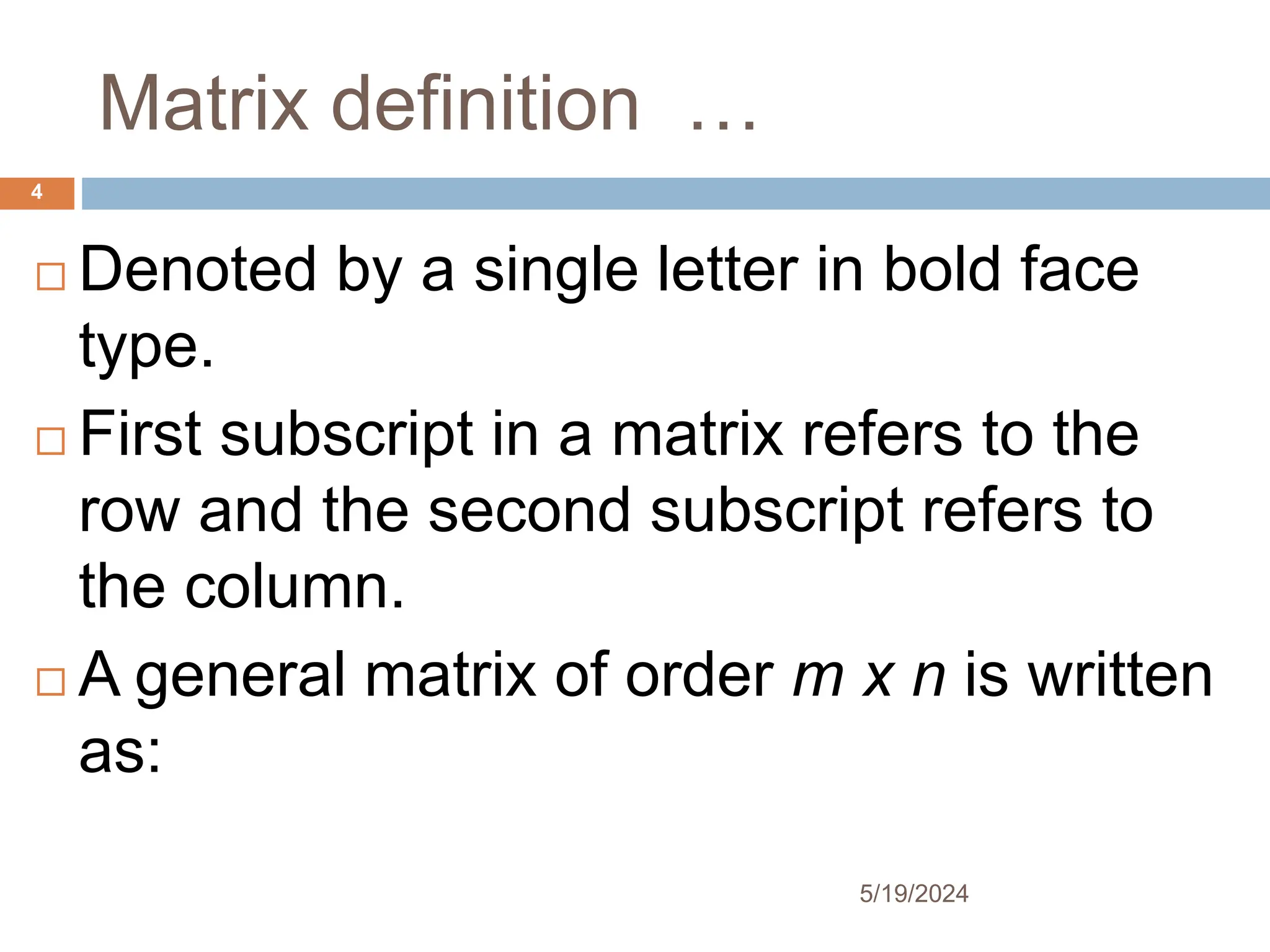 Matrix definition …
 Denoted by a single letter in bold face
type.
 First subscript in a matrix refers to the
row and the second subscript refers to
the column.
 A general matrix of order m x n is written
as:
4
5/19/2024
 