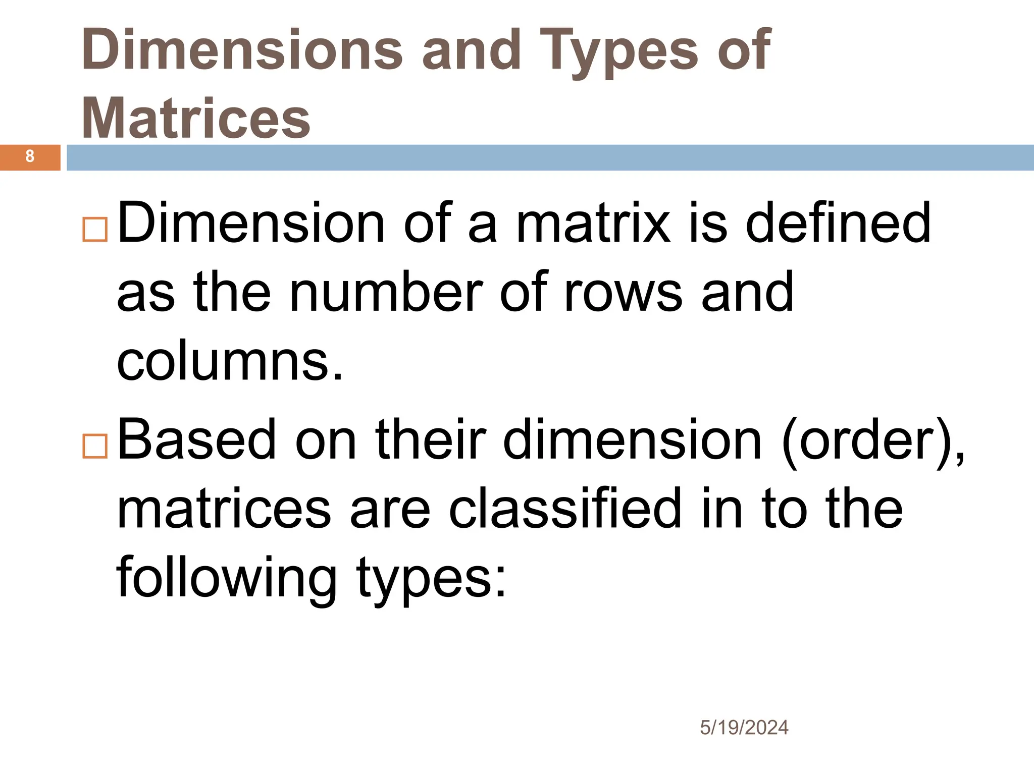 Dimensions and Types of
Matrices
 Dimension of a matrix is defined
as the number of rows and
columns.
 Based on their dimension (order),
matrices are classified in to the
following types:
8
5/19/2024
 