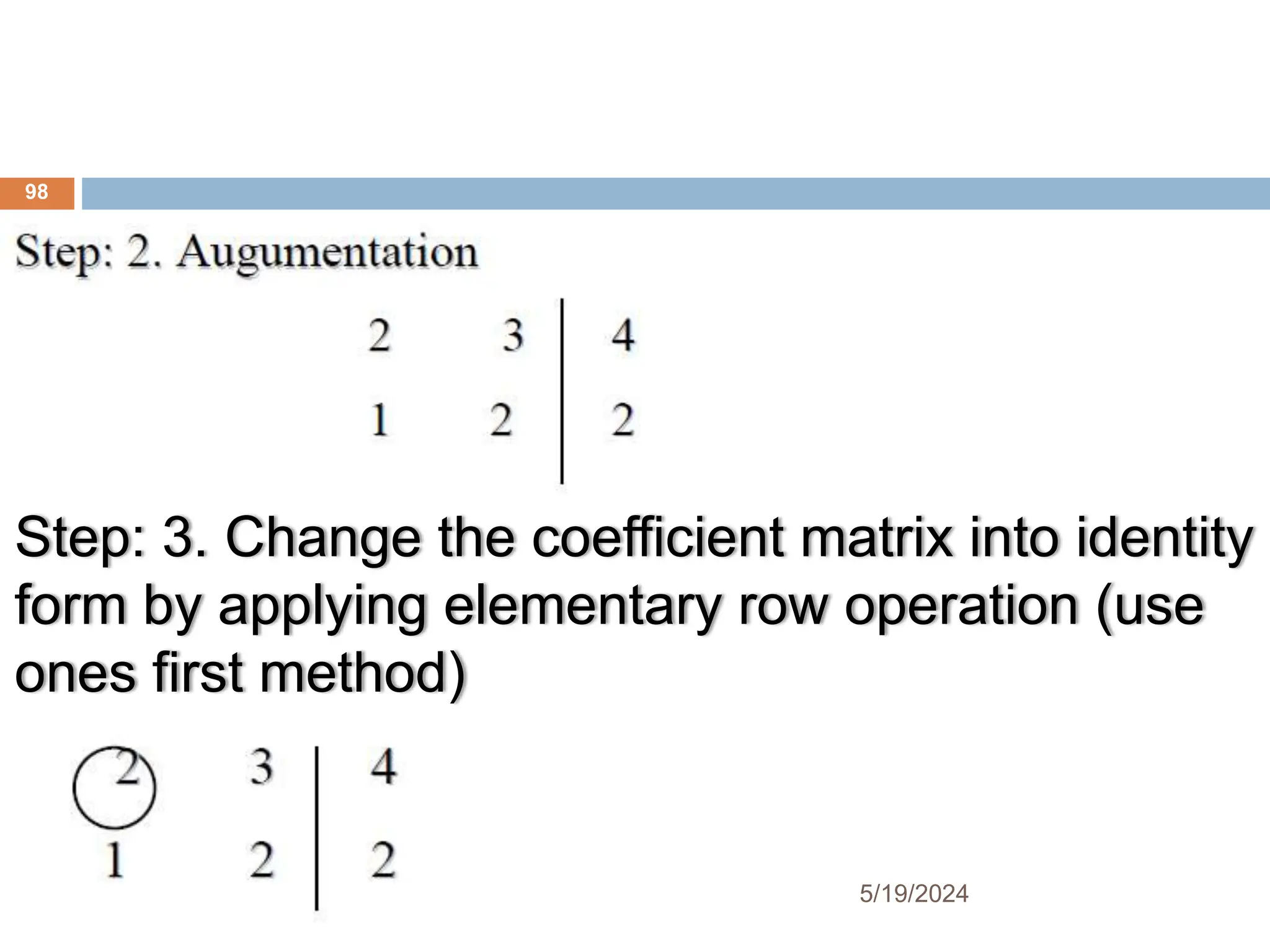 Step: 3. Change the coefficient matrix into identity
form by applying elementary row operation (use
ones first method)
98
5/19/2024
 