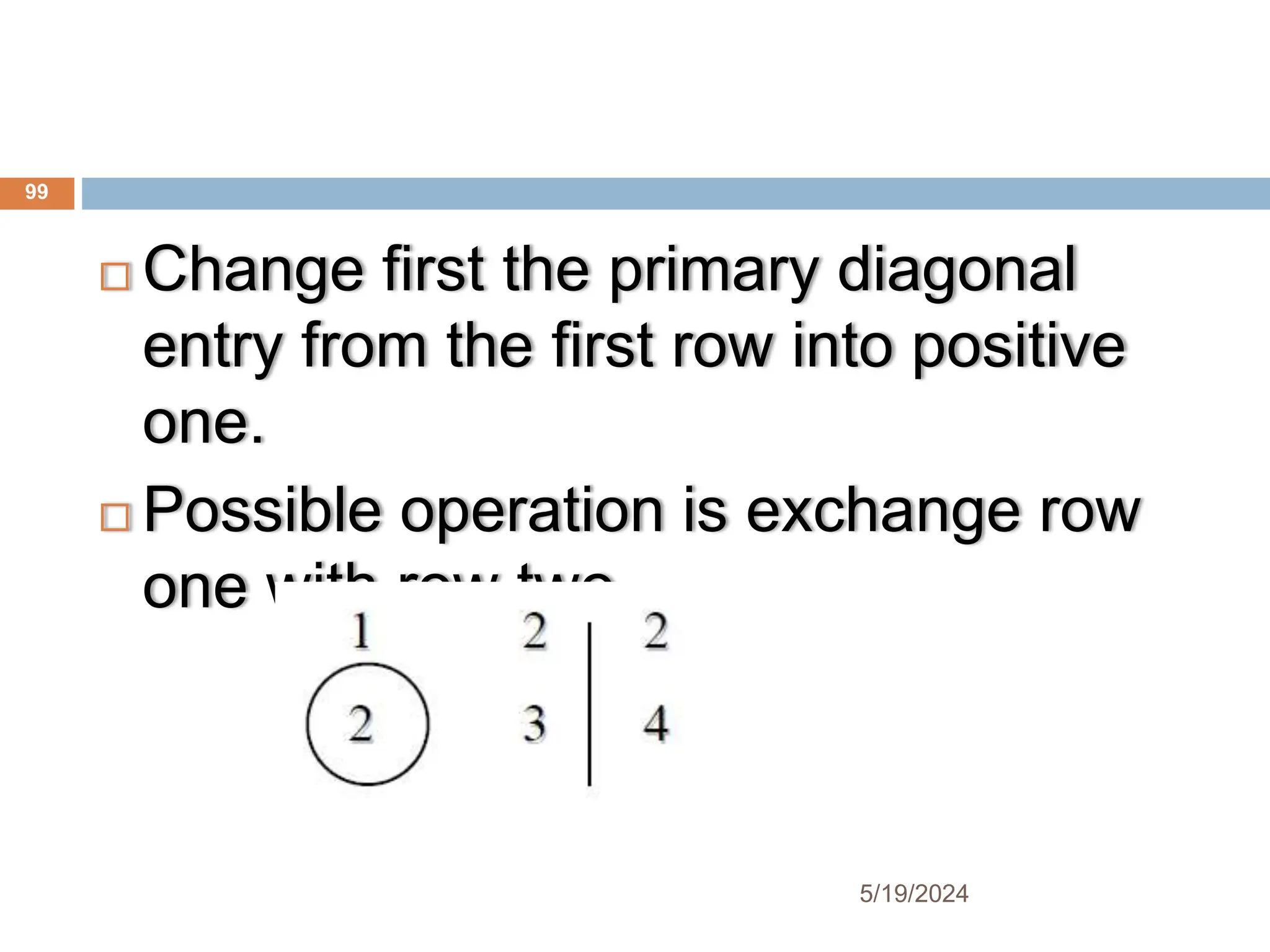  Change first the primary diagonal
entry from the first row into positive
one.
 Possible operation is exchange row
one with row two.
99
5/19/2024
 