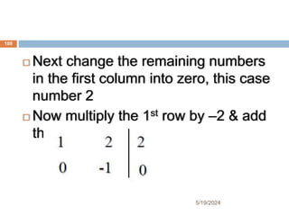  Next change the remaining numbers
in the first column into zero, this case
number 2
 Now multiply the 1st row by –2 & add
the result to row –2
100
5/19/2024
 