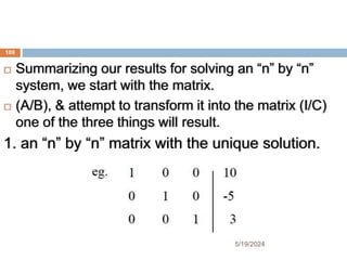  Summarizing our results for solving an “n” by “n”
system, we start with the matrix.
 (A/B), & attempt to transform it into the matrix (I/C)
one of the three things will result.
1. an “n” by “n” matrix with the unique solution.
109
5/19/2024
 