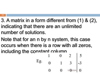3. A matrix in a form different from (1) & (2),
indicating that there are an unlimited
number of solutions.
Note that for an n by n system, this case
occurs when there is a row with all zeros,
including the constant column.
111
5/19/2024
 