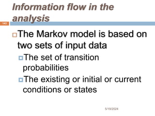 Information flow in the
analysis
The Markov model is based on
two sets of input data
The set of transition
probabilities
The existing or initial or current
conditions or states
143
5/19/2024
 
