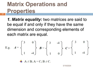 Matrix Operations and
Properties
1. Matrix equality: two matrices are said to
be equal if and only if they have the same
dimension and corresponding elements of
each matrix are equal.
17
5/19/2024
 
