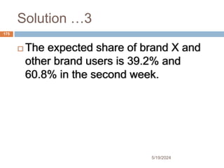 Solution …3
 The expected share of brand X and
other brand users is 39.2% and
60.8% in the second week.
175
5/19/2024
 