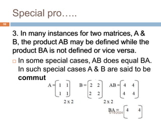 Special pro…..
3. In many instances for two matrices, A &
B, the product AB may be defined while the
product BA is not defined or vice versa.
 In some special cases, AB does equal BA.
In such special cases A & B are said to be
commute.
59
5/19/2024
 
