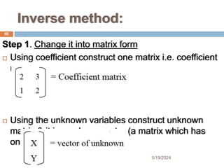 Inverse method:
Step 1. Change it into matrix form
 Using coefficient construct one matrix i.e. coefficient
matrix
 Using the unknown variables construct unknown
matrix & it is a column vector (a matrix which has
one column)
88
5/19/2024
 
