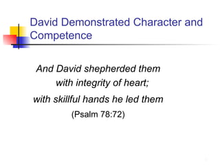 David Demonstrated Character and Competence And David shepherded them with integrity of heart; with skillful hands he led them (Psalm 78:72) 