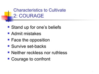 Characteristics to Cultivate   2: COURAGE Stand up for one’s beliefs Admit mistakes Face the opposition Survive set-backs Neither reckless nor ruthless Courage to confront 
