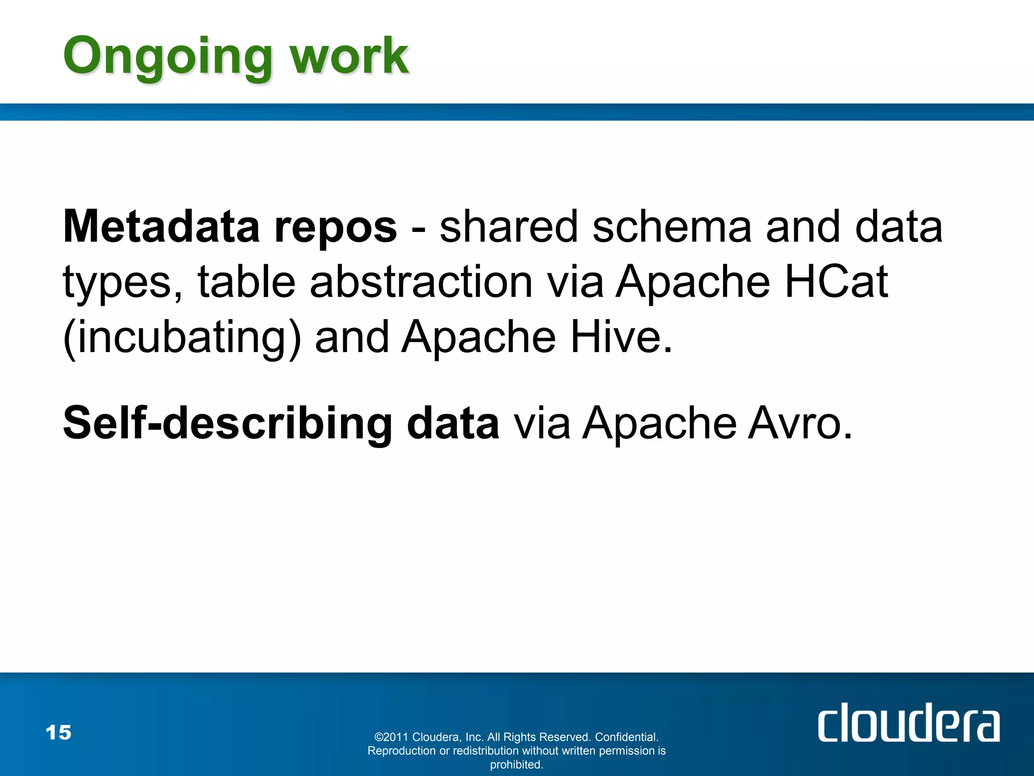 Ongoing work


 Metadata repos - shared schema and data
 types, table abstraction via Apache HCat
 (incubating) and Apache Hive.
 Self-describing data via Apache Avro.




15              ©2011 Cloudera, Inc. All Rights Reserved. Confidential.
               Reproduction or redistribution without written permission is
                                       prohibited.
 