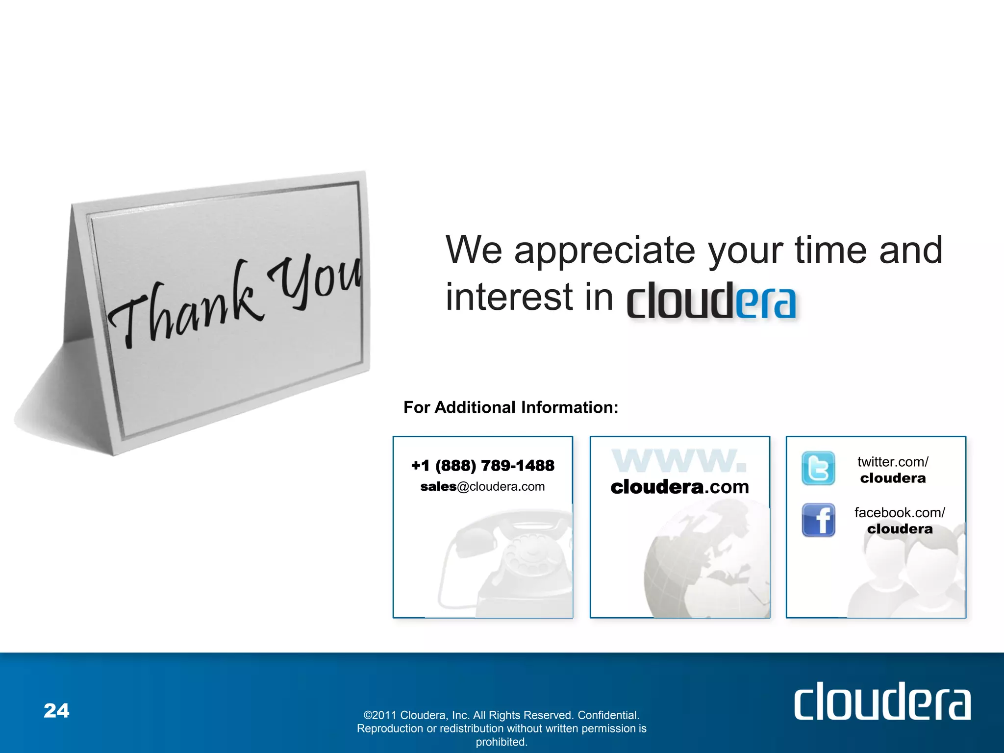 We appreciate your time and
                       interest in

              For Additional Information:


                +1 (888) 789-1488                                       twitter.com/
                                                                         cloudera
                  sales@cloudera.com                     cloudera.com
                                                                        facebook.com/
                                                                          cloudera




24    ©2011 Cloudera, Inc. All Rights Reserved. Confidential.
     Reproduction or redistribution without written permission is
                             prohibited.
 
