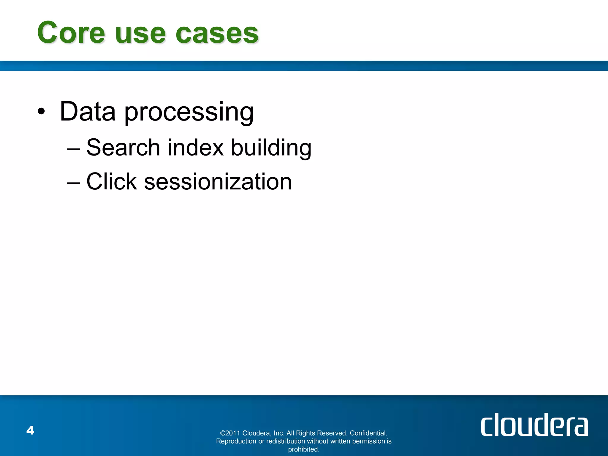 Core use cases

    • Data processing
      – Search index building
      – Click sessionization




4                   ©2011 Cloudera, Inc. All Rights Reserved. Confidential.
                   Reproduction or redistribution without written permission is
                                           prohibited.
 