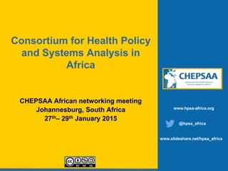 Consortium for Health Policy
and Systems Analysis in
Africa
CHEPSAA African networking meeting
Johannesburg, South Africa
27th– 29th January 2015
www.hpsa-africa.org
@hpsa_africa
www.slideshare.net/hpsa_africa
 