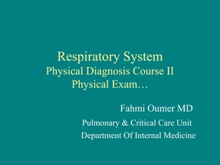 Respiratory System
Physical Diagnosis Course II
Physical Exam…
Fahmi Oumer MD
Pulmonary & Critical Care Unit
Department Of Internal Medicine
 