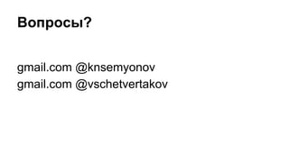 Вопросы?
gmail.com @knsemyonov
gmail.com @vschetvertakov
 